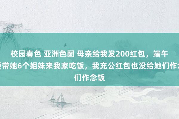 校园春色 亚洲色图 母亲给我发200红包,端午节要带她6个姐妹来我家吃饭,我充公红包也没给她们作念饭