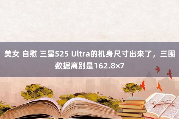 美女 自慰 三星S25 Ultra的机身尺寸出来了，三围数据离别是162.8×7