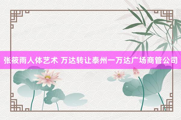 张筱雨人体艺术 万达转让泰州一万达广场商管公司