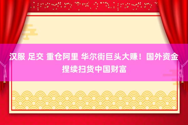 汉服 足交 重仓阿里 华尔街巨头大赚！国外资金捏续扫货中国财富
