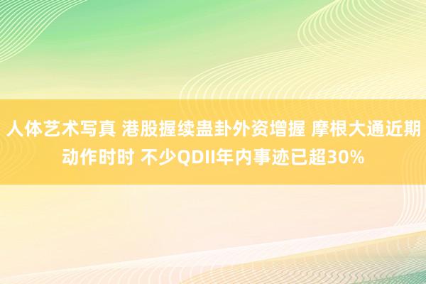 人体艺术写真 港股握续蛊卦外资增握 摩根大通近期动作时时 不少QDII年内事迹已超30%