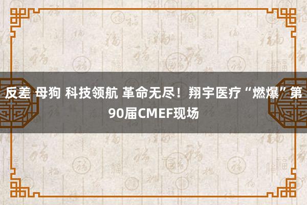 反差 母狗 科技领航 革命无尽！翔宇医疗“燃爆”第90届CMEF现场
