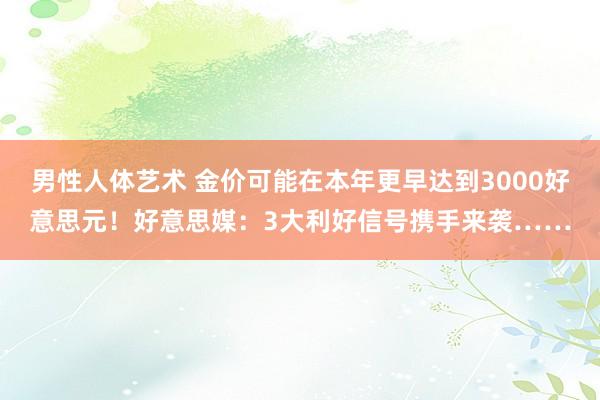 男性人体艺术 金价可能在本年更早达到3000好意思元！好意思媒：3大利好信号携手来袭……