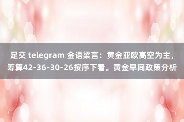 足交 telegram 金语梁言：黄金亚欧高空为主，筹算42-36-30-26按序下看。黄金早间政策分析