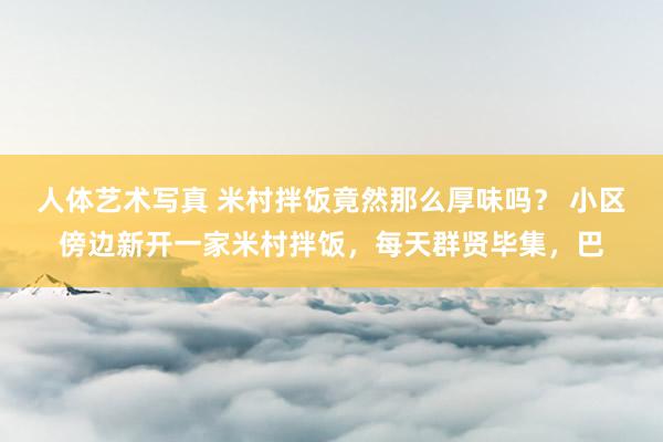 人体艺术写真 米村拌饭竟然那么厚味吗？ 小区傍边新开一家米村拌饭，每天群贤毕集，巴