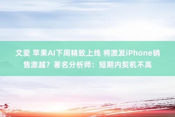 文爱 苹果AI下周精致上线 将激发iPhone销售激越？著名分析师：短期内契机不高