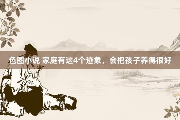 色图小说 家庭有这4个迹象，会把孩子养得很好