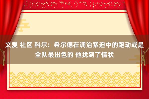 文爱 社区 科尔：希尔德在调治紧迫中的跑动或是全队最出色的 他找到了情状