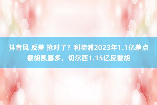 抖音风 反差 抢对了？利物浦2023年1.1亿差点截胡凯塞多，切尔西1.15亿反截胡