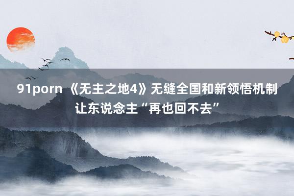91porn 《无主之地4》无缝全国和新领悟机制让东说念主“再也回不去”