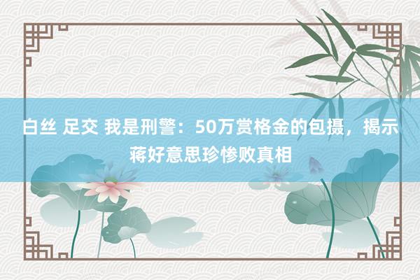 白丝 足交 我是刑警：50万赏格金的包摄，揭示蒋好意思珍惨败真相