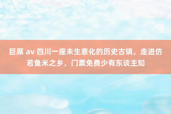 巨屌 av 四川一座未生意化的历史古镇，走进仿若鱼米之乡，门票免费少有东谈主知