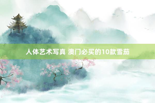 人体艺术写真 澳门必买的10款雪茄