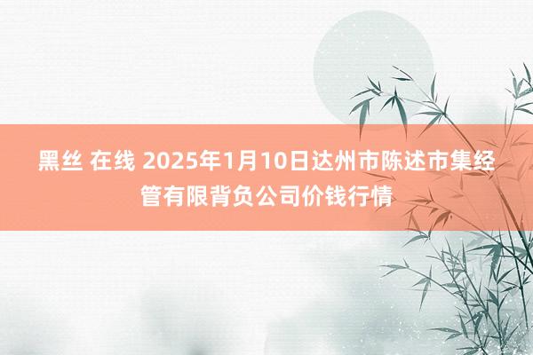 黑丝 在线 2025年1月10日达州市陈述市集经管有限背负公司价钱行情