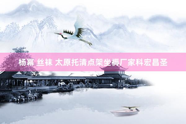 杨幂 丝袜 太原托清点架坐褥厂家科宏昌圣