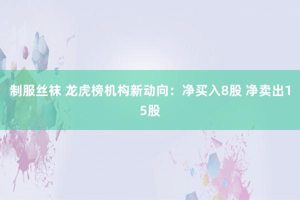 制服丝袜 龙虎榜机构新动向：净买入8股 净卖出15股