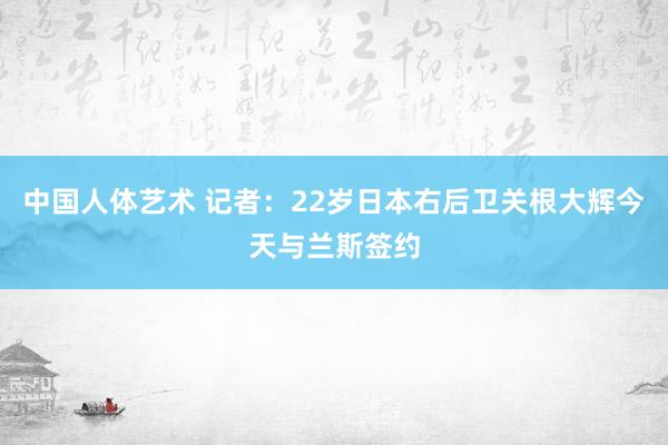 中国人体艺术 记者：22岁日本右后卫关根大辉今天与兰斯签约