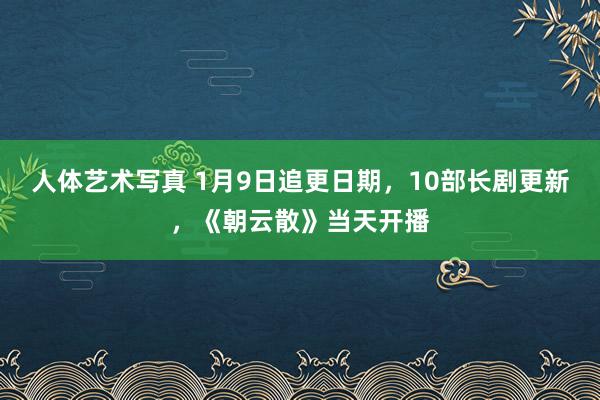 人体艺术写真 1月9日追更日期，10部长剧更新，《朝云散》当天开播