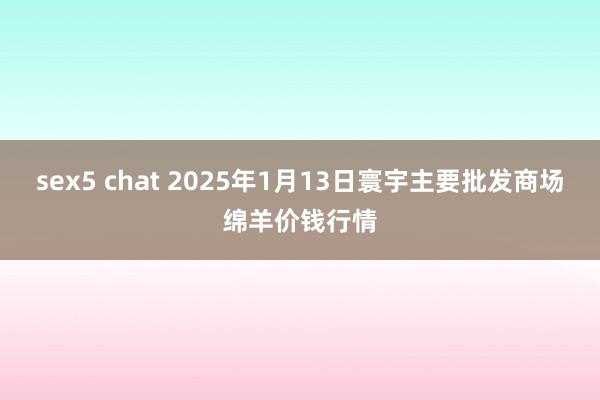 sex5 chat 2025年1月13日寰宇主要批发商场绵羊价钱行情
