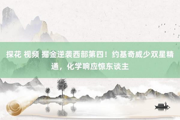 探花 视频 掘金逆袭西部第四！约基奇威少双星精通，化学响应惊东谈主