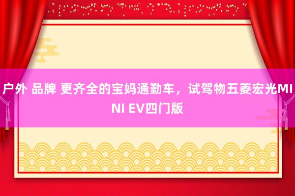 户外 品牌 更齐全的宝妈通勤车，试驾物五菱宏光MINI EV四门版