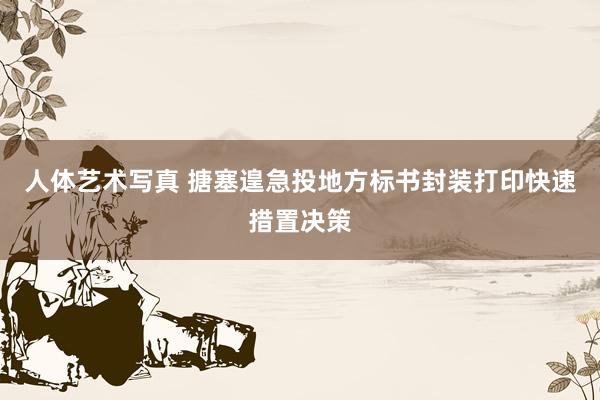 人体艺术写真 搪塞遑急投地方标书封装打印快速措置决策