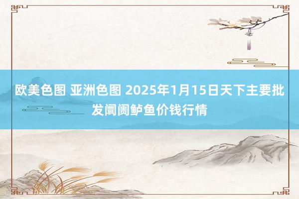 欧美色图 亚洲色图 2025年1月15日天下主要批发阛阓鲈鱼价钱行情
