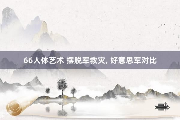 66人体艺术 摆脱军救灾， 好意思军对比