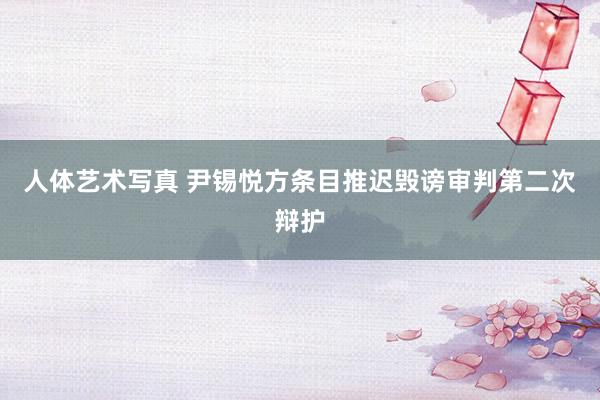 人体艺术写真 尹锡悦方条目推迟毁谤审判第二次辩护