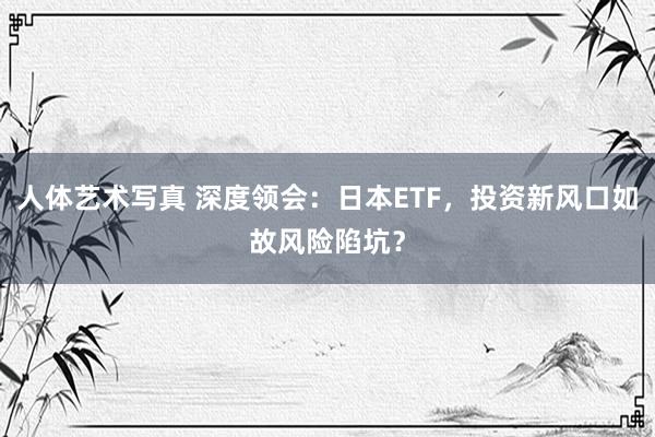 人体艺术写真 深度领会：日本ETF，投资新风口如故风险陷坑？
