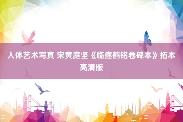 人体艺术写真 宋黄庭坚《临瘗鹤铭卷碑本》拓本高清版