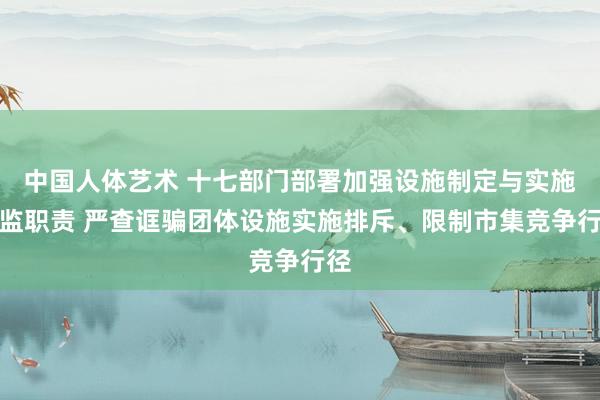 中国人体艺术 十七部门部署加强设施制定与实施监监职责 严查诓骗团体设施实施排斥、限制市集竞争行径