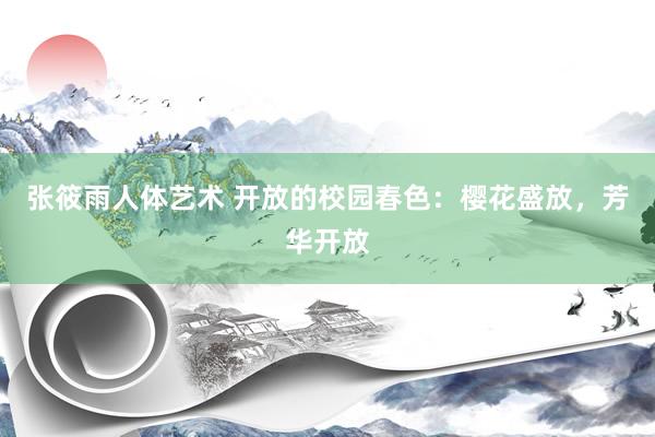 张筱雨人体艺术 开放的校园春色：樱花盛放，芳华开放