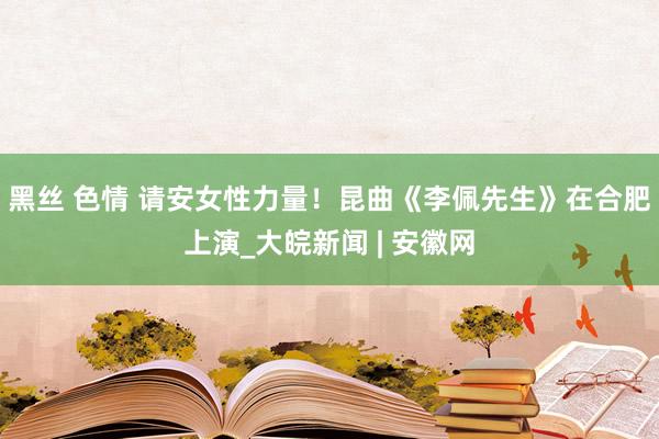 黑丝 色情 请安女性力量！昆曲《李佩先生》在合肥上演_大皖新闻 | 安徽网