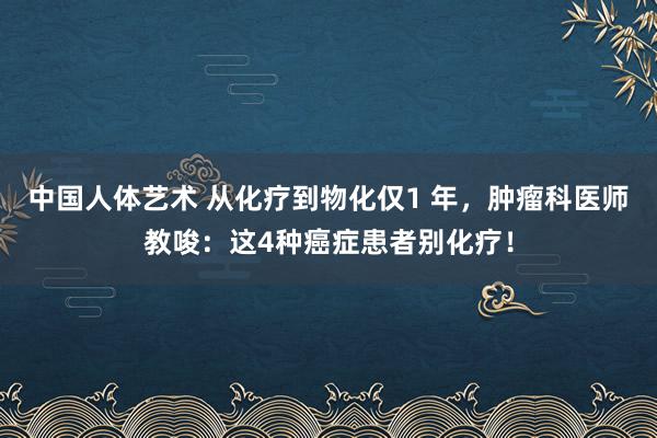 中国人体艺术 从化疗到物化仅1 年，肿瘤科医师教唆：这4种癌症患者别化疗！