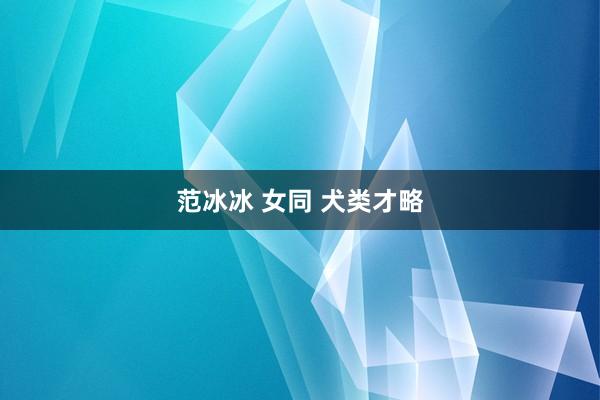 范冰冰 女同 犬类才略