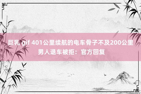 巨乳 gif 401公里续航的电车骨子不及200公里 男人退车被拒：官方回复