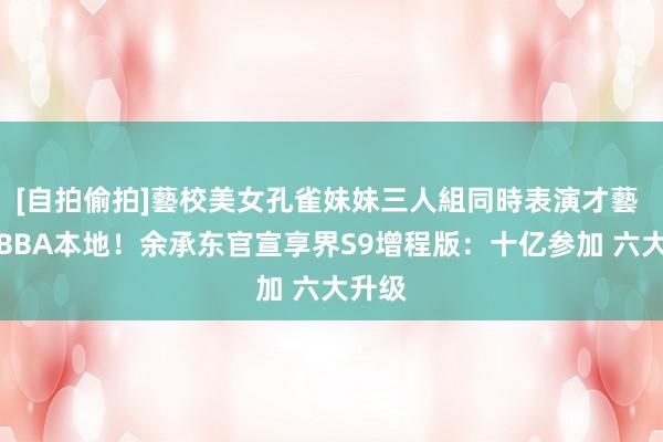 [自拍偷拍]藝校美女孔雀妹妹三人組同時表演才藝 剑指BBA本地！余承东官宣享界S9增程版：十亿参加 六大升级