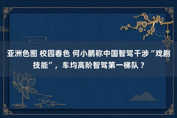亚洲色图 校园春色 何小鹏称中国智驾干涉“戏剧技能”，车均高阶智驾第一梯队 ?