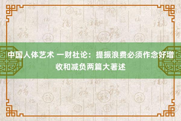 中国人体艺术 一财社论：提振浪费必须作念好增收和减负两篇大著述