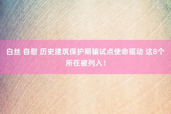 白丝 自慰 历史建筑保护期骗试点使命驱动 这8个所在被列入！