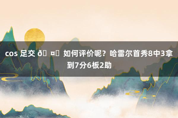 cos 足交 🤔如何评价呢？哈雷尔首秀8中3拿到7分6板2助