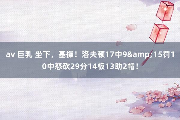 av 巨乳 坐下，基操！洛夫顿17中9&15罚10中怒砍29分14板13助2帽！