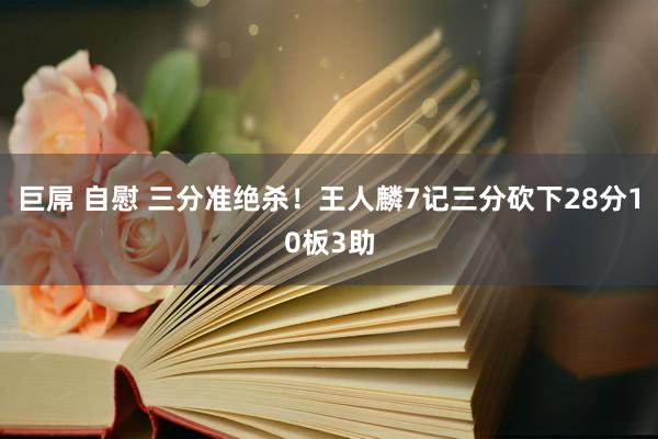 巨屌 自慰 三分准绝杀！王人麟7记三分砍下28分10板3助