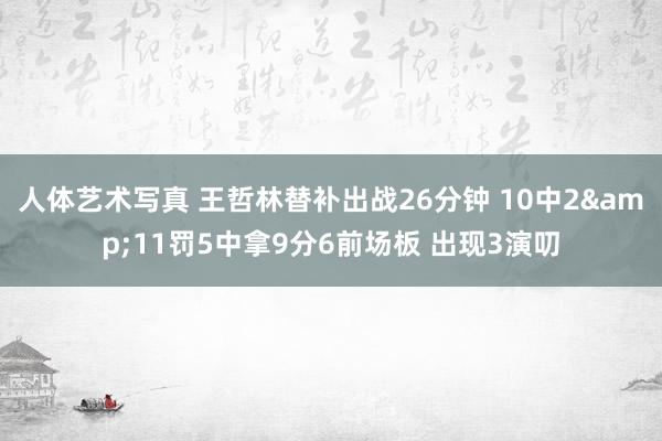 人体艺术写真 王哲林替补出战26分钟 10中2&11罚5中拿9分6前场板 出现3演叨