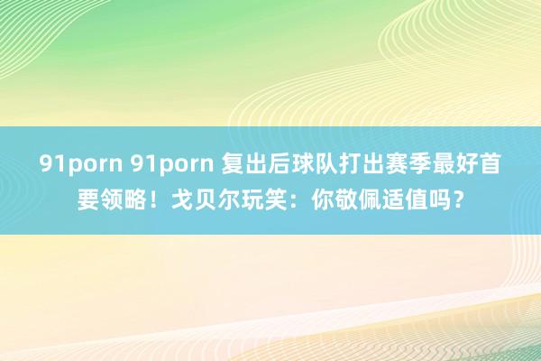 91porn 91porn 复出后球队打出赛季最好首要领略！戈贝尔玩笑：你敬佩适值吗？