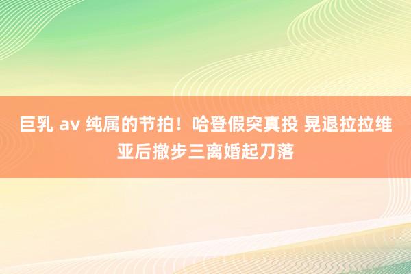 巨乳 av 纯属的节拍！哈登假突真投 晃退拉拉维亚后撤步三离婚起刀落