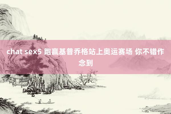 chat sex5 跑赢基普乔格站上奥运赛场 你不错作念到