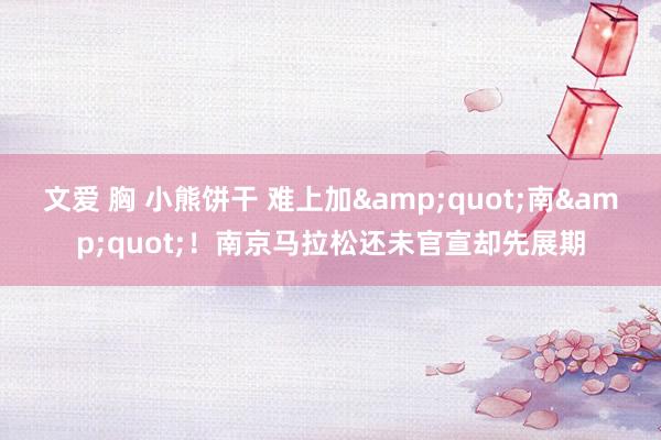 文爱 胸 小熊饼干 难上加&quot;南&quot;！南京马拉松还未官宣却先展期