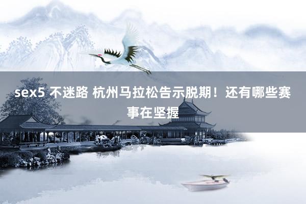 sex5 不迷路 杭州马拉松告示脱期！还有哪些赛事在坚握
